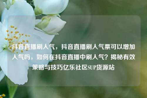 抖音直播刷人气，抖音直播刷人气票可以增加人气吗	，如何在抖音直播中刷人气？揭秘有效策略与技巧亿乐社区SUP货源站  第1张